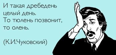 И такая дребедень целый день, то тюлень позвонит, то олень.